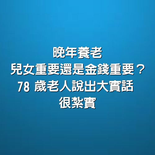 晚年養老，兒女重要還是金錢重要？78歲老人說出大實話，很紮實