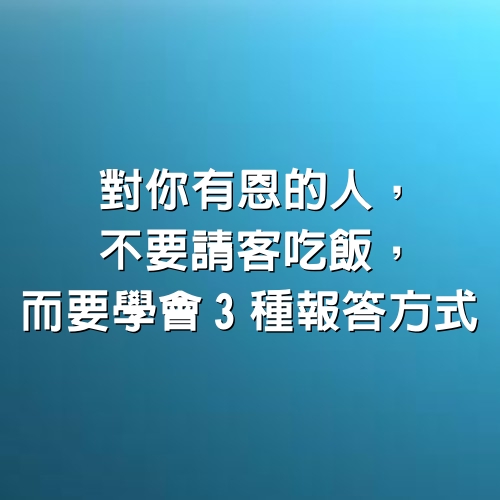 對你有恩的人，不要請客吃飯，而要學會3種報答方式