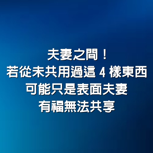 夫妻之間！若從未共用過這「4樣東西」 可能只是「表面夫妻」有福無法共享