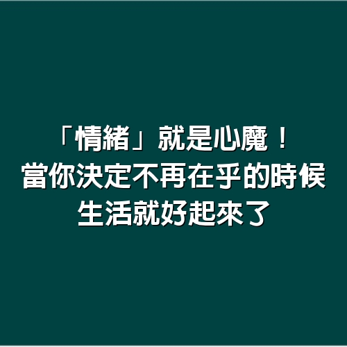 「情緒」就是心魔！當你決定不再在乎的時候， 生活就好起來了