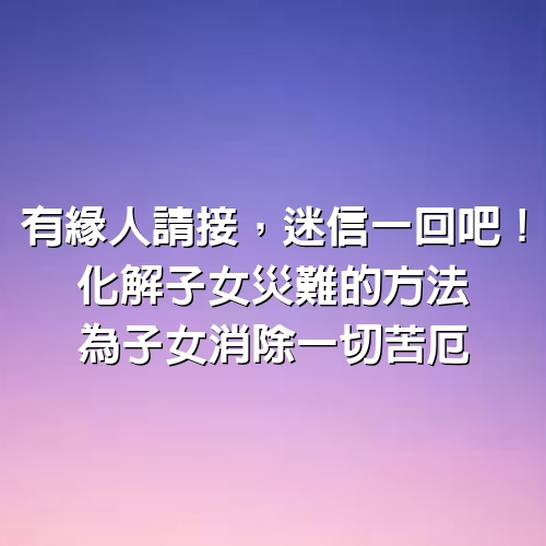 有緣人請接，迷信一回吧！「化解子女災難」的方法，為子女消除一切苦厄 ！