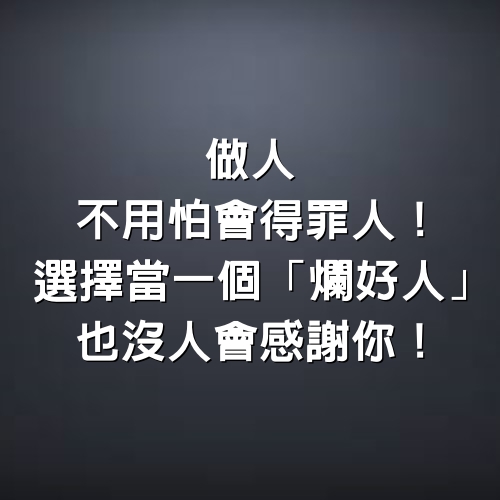 做人，不用怕會得罪人！選擇當一個「爛好人」，也沒人會感謝你！（深度好文）