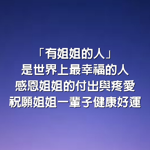 「有姐姐的人」是世界上最幸福的人，感恩姐姐的付出與疼愛，祝願姐姐一輩子健康好運