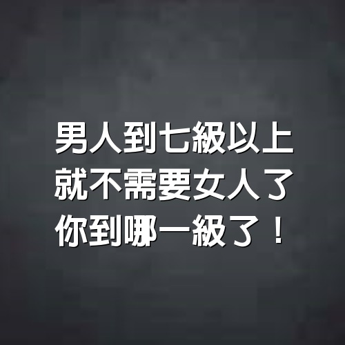 男人到7級以上，就不需要女人了，你到哪一級了！