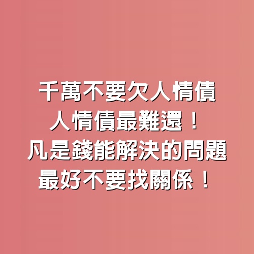 千萬不要欠人情債！「人情債」最難還！凡是錢能解決的問題，最好不要找關係！