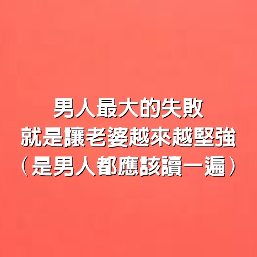 男人最大的失敗，就是讓老婆越來越堅強！(是男人都應該讀一遍)