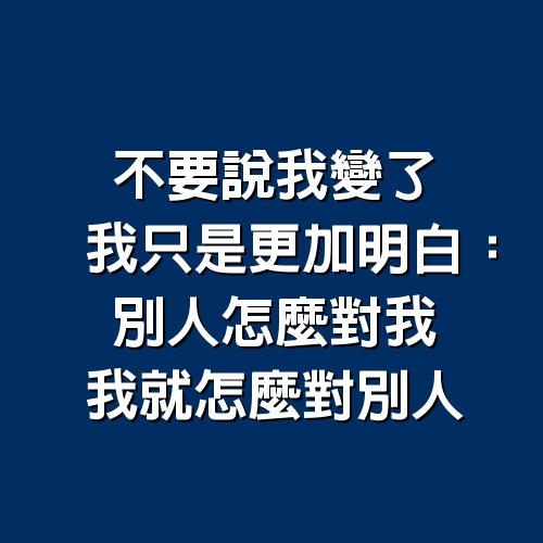 不要說我變了，我只是更加明白：別人怎麼對我，我就怎麽對別人