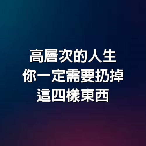 高層次的人生，你一定需要扔掉這「4樣東西」