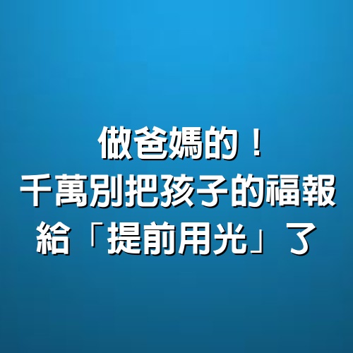 做爸媽的！千萬別把孩子的福報，給「提前用光」了