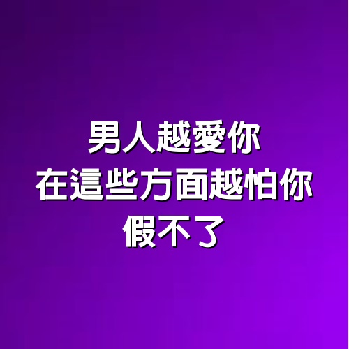 男人越愛你，在這些方面越怕你，假不了