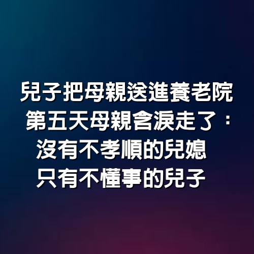 兒子把母親送進養老院第五天，母親含淚走了：沒有不孝順的兒媳，只有不懂事的兒子