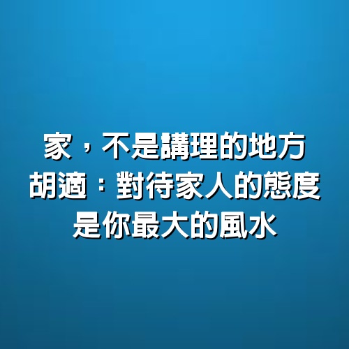 家，不是講理的地方。胡適：對待家人的態度，是你最大的風水