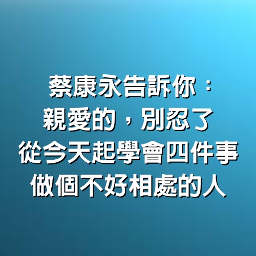 蔡康永告訴你：親愛的，別忍了，從今天起學會4件事，做個不好相處的人