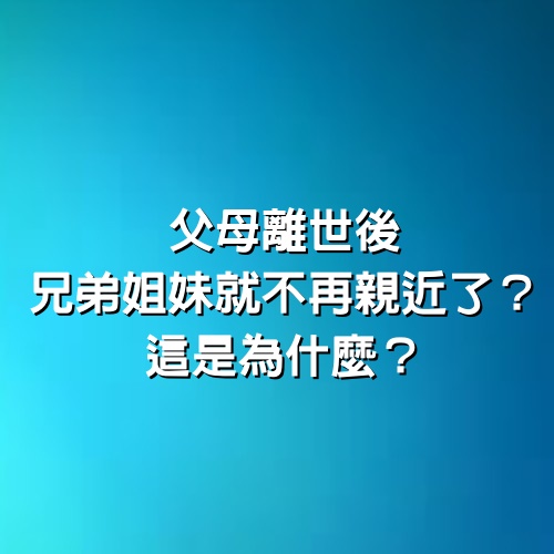 父母離世後，兄弟姐妹就不再親近了？這是為什麼？