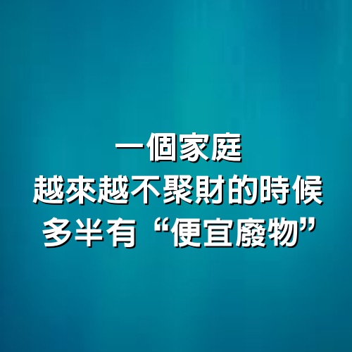 一個家庭越來越不聚財的時候，多半有“便宜廢物”