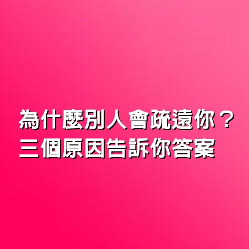 為什麼別人會疏遠你？3個原因告訴你答案