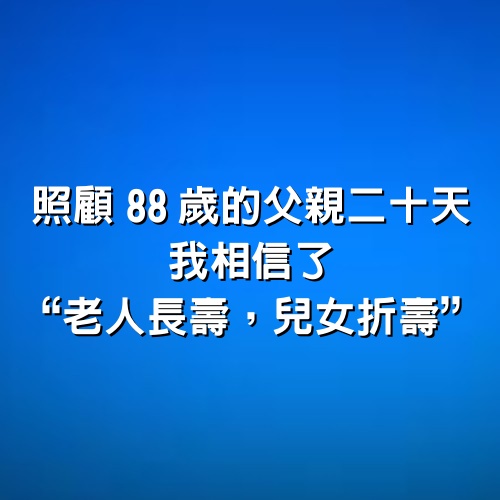 照顧88歲的父親二十天，我相信了“老人長壽，兒女折壽”