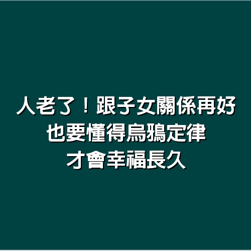 人老了！跟子女關係再好　也要懂得「烏鴉定律」才會幸福長久