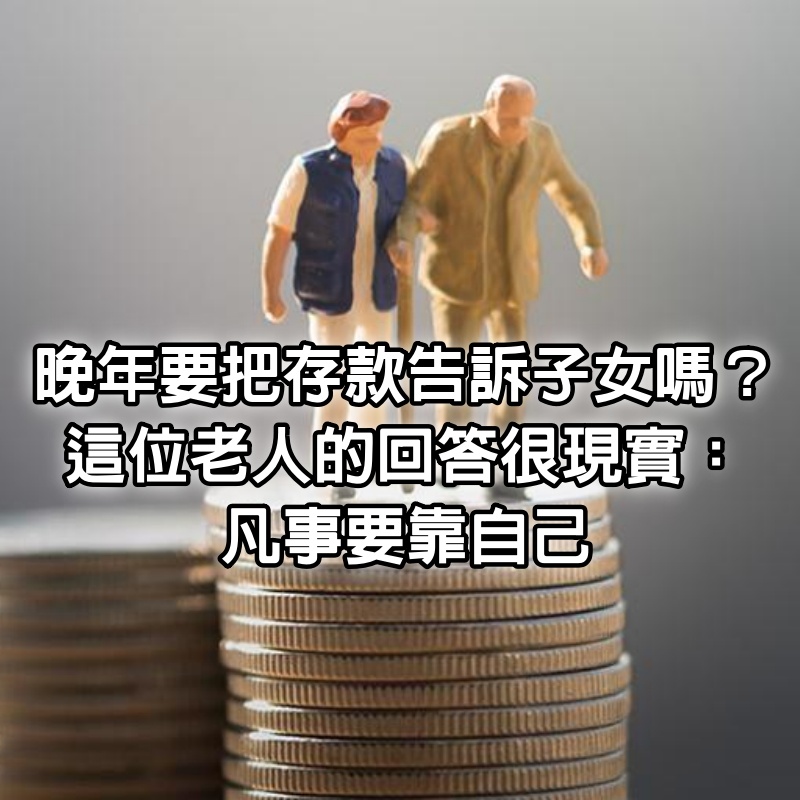 晚年要把存款告訴子女嗎？　這位69歲老人的回答很現實：凡事要靠自己