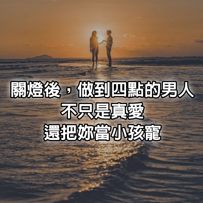 關燈後，做到4點的男人，不只是真愛，還把妳當小孩寵~