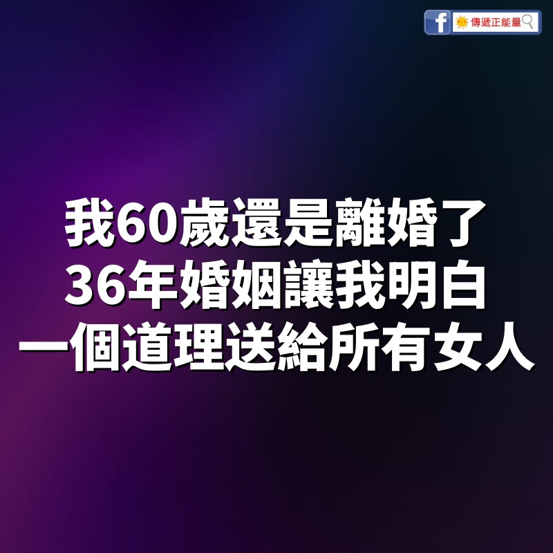 我60歲，還是離婚了，36年婚姻讓我明白一個道理，送給所有女人