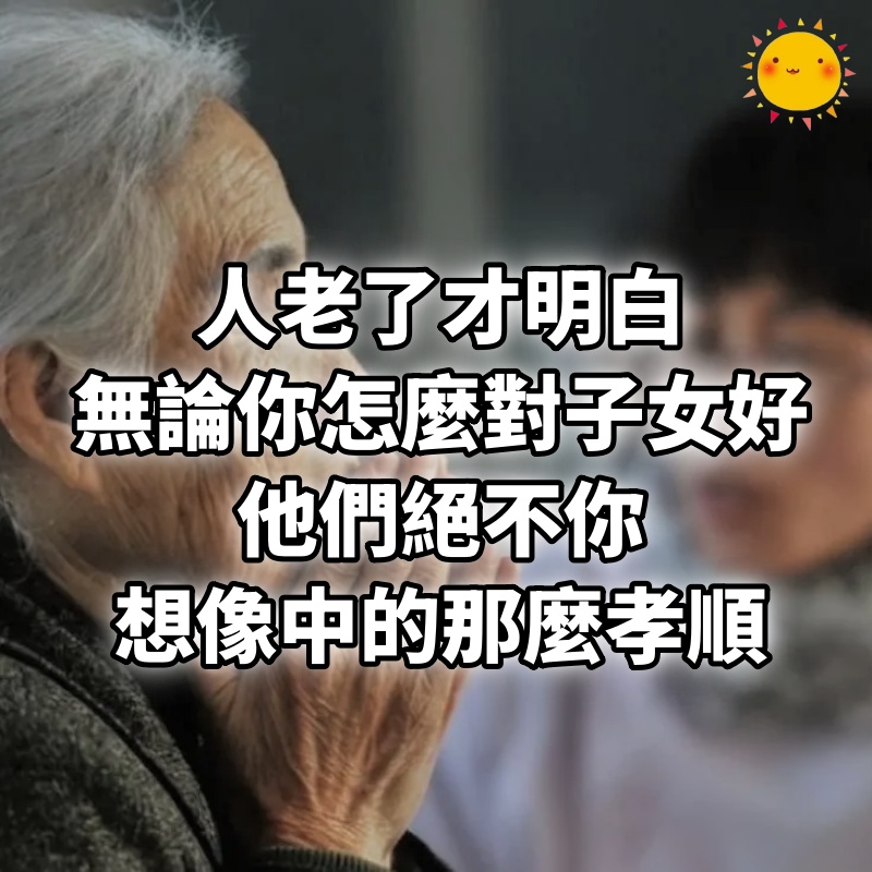 人老了才明白，無論你怎麼對子女好，他們絕不你，想像中的那麼孝順