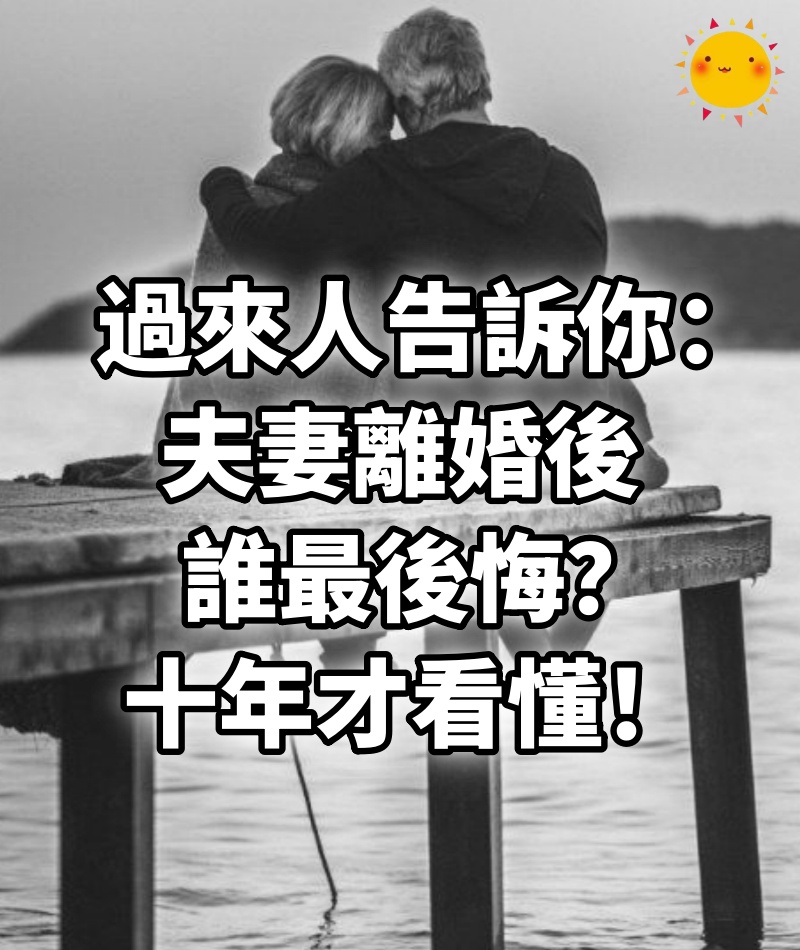 過來人告訴你：夫妻離婚後，誰最後悔？十年才看懂！