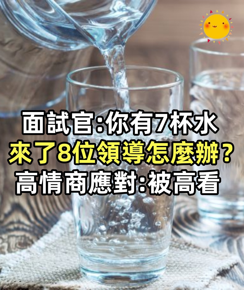 面試官：你有7杯水，來了8位領導怎麼辦？高情商應對：被高看